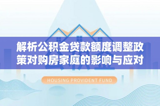 陇西解析公积金贷款额度调整政策对购房家庭的影响与应对策略
