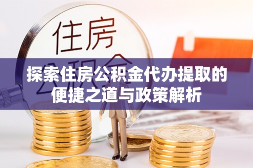 陇西探索住房公积金代办提取的便捷之道与政策解析