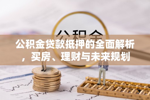 陇西公积金贷款抵押的全面解析，买房、理财与未来规划