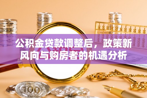 陇西公积金贷款调整后，政策新风向与购房者的机遇分析