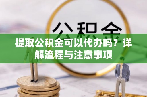陇西提取公积金可以代办吗？详解流程与注意事项