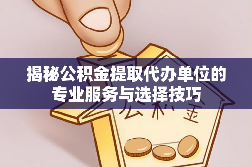 陇西揭秘公积金提取代办单位的专业服务与选择技巧