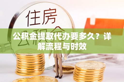 陇西公积金提取代办要多久？详解流程与时效