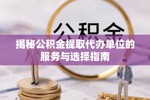 陇西揭秘公积金提取代办单位的服务与选择指南
