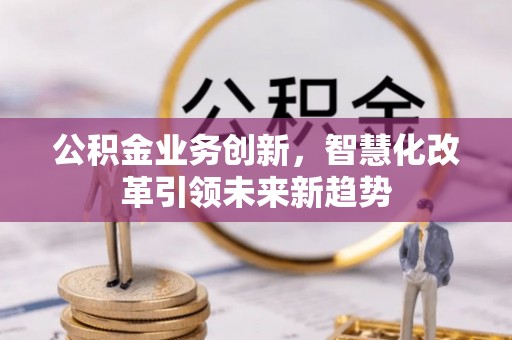 陇西公积金业务创新，智慧化改革引领未来新趋势