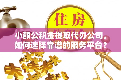 陇西小额公积金提取代办公司，如何选择靠谱的服务平台？