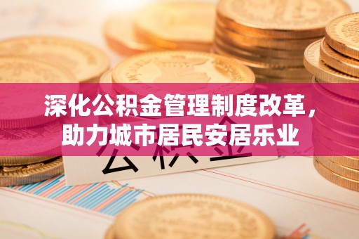 陇西深化公积金管理制度改革，助力城市居民安居乐业