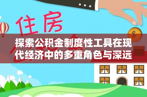陇西探索公积金制度性工具在现代经济中的多重角色与深远影响