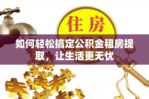 陇西如何轻松搞定公积金租房提取，让生活更无忧