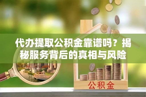 陇西代办提取公积金靠谱吗？揭秘服务背后的真相与风险
