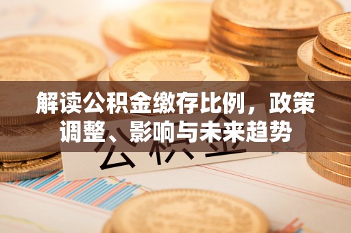 陇西解读公积金缴存比例，政策调整、影响与未来趋势