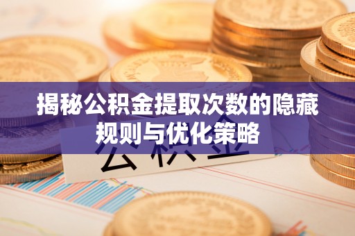 陇西揭秘公积金提取次数的隐藏规则与优化策略