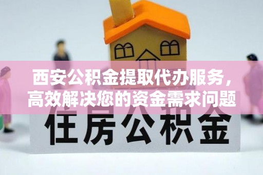陇西西安公积金提取代办服务，高效解决您的资金需求问题