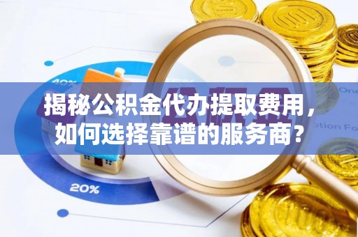 陇西揭秘公积金代办提取费用，如何选择靠谱的服务商？