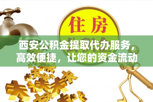陇西西安公积金提取代办服务，高效便捷，让您的资金流动更灵活