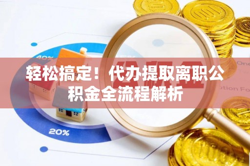 陇西轻松搞定！代办提取离职公积金全流程解析