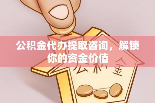 陇西公积金代办提取咨询，解锁你的资金价值