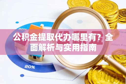 陇西公积金提取代办哪里有？全面解析与实用指南