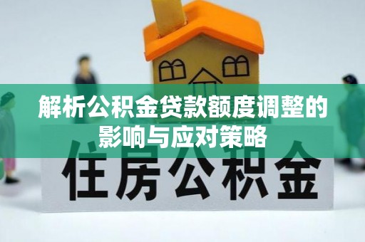 陇西解析公积金贷款额度调整的影响与应对策略