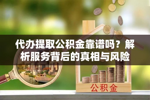 陇西代办提取公积金靠谱吗？解析服务背后的真相与风险