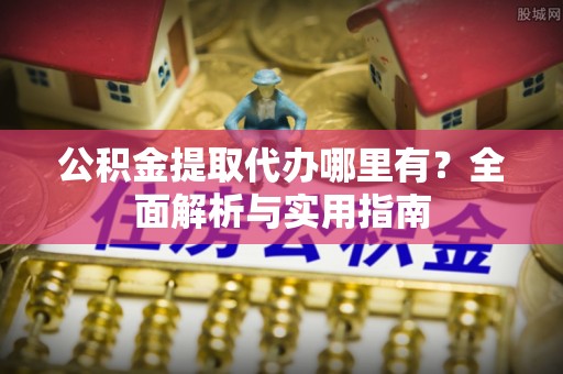 陇西公积金提取代办哪里有？全面解析与实用指南