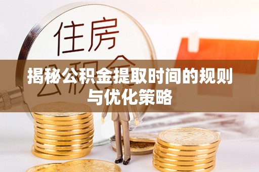 陇西揭秘公积金提取时间的规则与优化策略