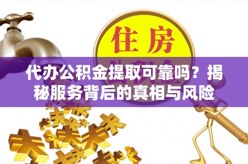 陇西代办公积金提取可靠吗？揭秘服务背后的真相与风险