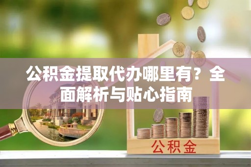 陇西公积金提取代办哪里有？全面解析与贴心指南