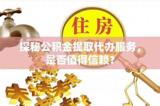 陇西探秘公积金提取代办服务，是否值得信赖？