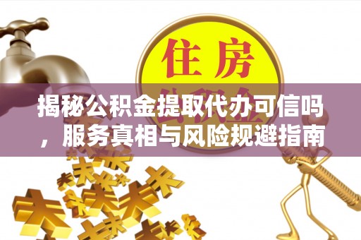 陇西揭秘公积金提取代办可信吗，服务真相与风险规避指南
