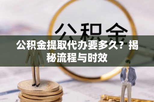 陇西公积金提取代办要多久？揭秘流程与时效