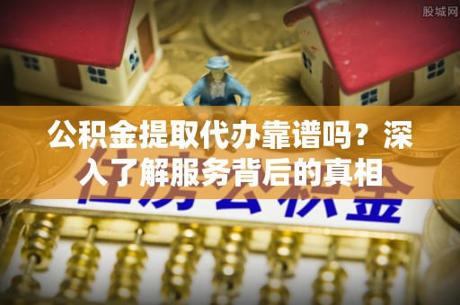 陇西公积金提取代办靠谱吗？深入了解服务背后的真相
