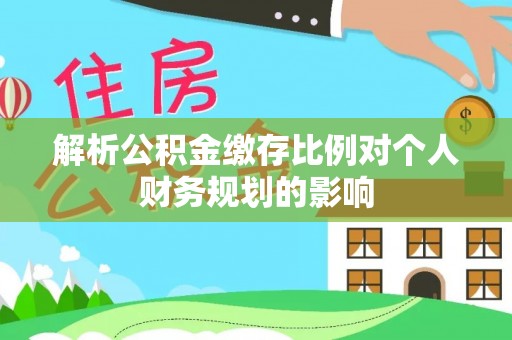 陇西解析公积金缴存比例对个人财务规划的影响