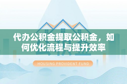 陇西代办公积金提取公积金，如何优化流程与提升效率