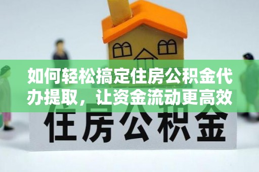 陇西如何轻松搞定住房公积金代办提取，让资金流动更高效