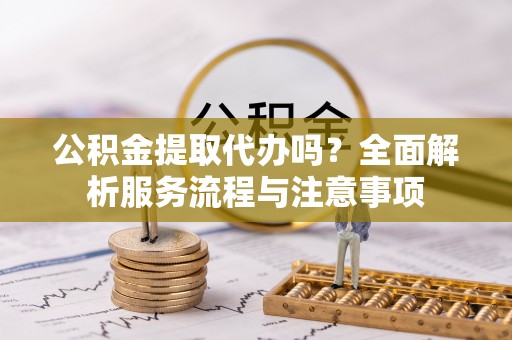 陇西公积金提取代办吗？全面解析服务流程与注意事项