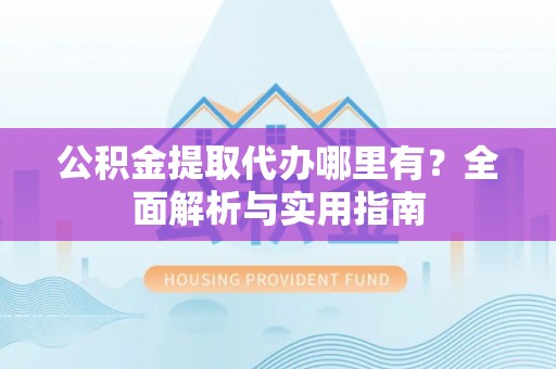 陇西公积金提取代办哪里有？全面解析与实用指南