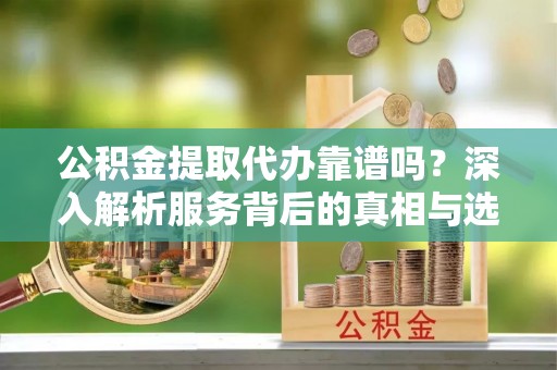陇西公积金提取代办靠谱吗？深入解析服务背后的真相与选择指南