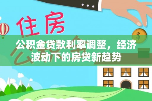 陇西公积金贷款利率调整，经济波动下的房贷新趋势