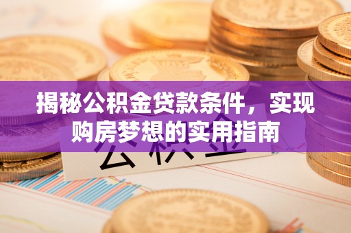 陇西揭秘公积金贷款条件，实现购房梦想的实用指南