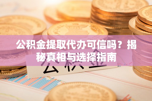 陇西公积金提取代办可信吗？揭秘真相与选择指南
