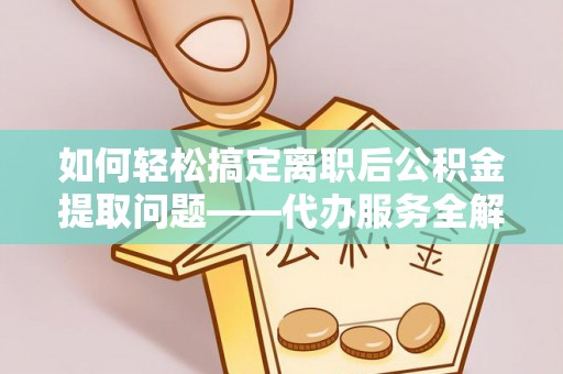 陇西如何轻松搞定离职后公积金提取问题——代办服务全解析