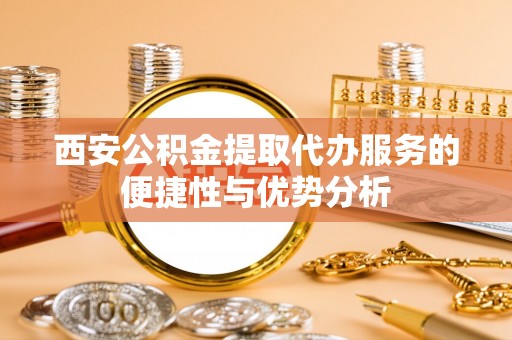 陇西西安公积金提取代办服务的便捷性与优势分析