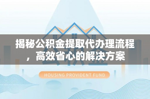 陇西揭秘公积金提取代办理流程，高效省心的解决方案