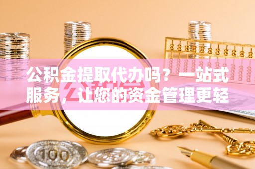 陇西公积金提取代办吗？一站式服务，让您的资金管理更轻松