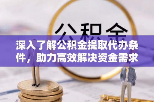 陇西深入了解公积金提取代办条件，助力高效解决资金需求