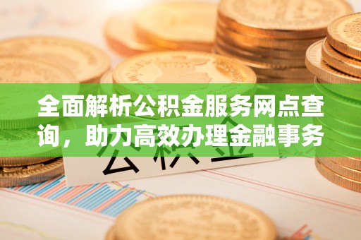 陇西全面解析公积金服务网点查询，助力高效办理金融事务