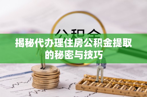 陇西揭秘代办理住房公积金提取的秘密与技巧