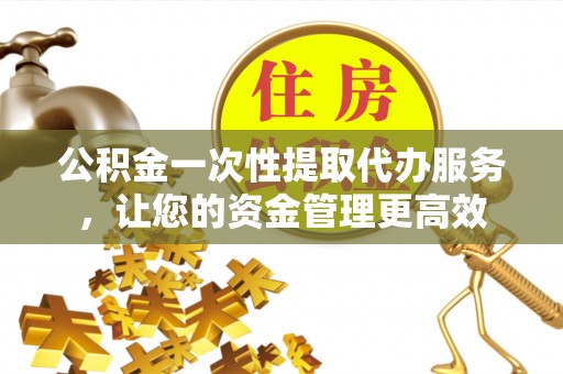 陇西公积金一次性提取代办服务，让您的资金管理更高效