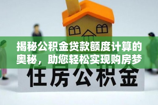 陇西揭秘公积金贷款额度计算的奥秘，助您轻松实现购房梦想
